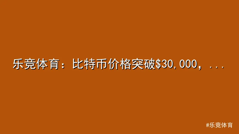 乐竞体育 - 乐竞体育：比特币价格突破$30,000，市场热度飙升 配图1